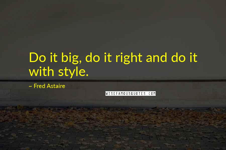 Fred Astaire Quotes: Do it big, do it right and do it with style.