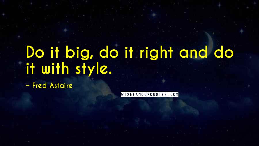 Fred Astaire Quotes: Do it big, do it right and do it with style.