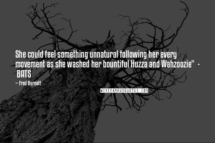 Fred Barnett Quotes: She could feel something unnatural following her every movement as she washed her bountiful Huzza and Wahzoozie"  -  BATS