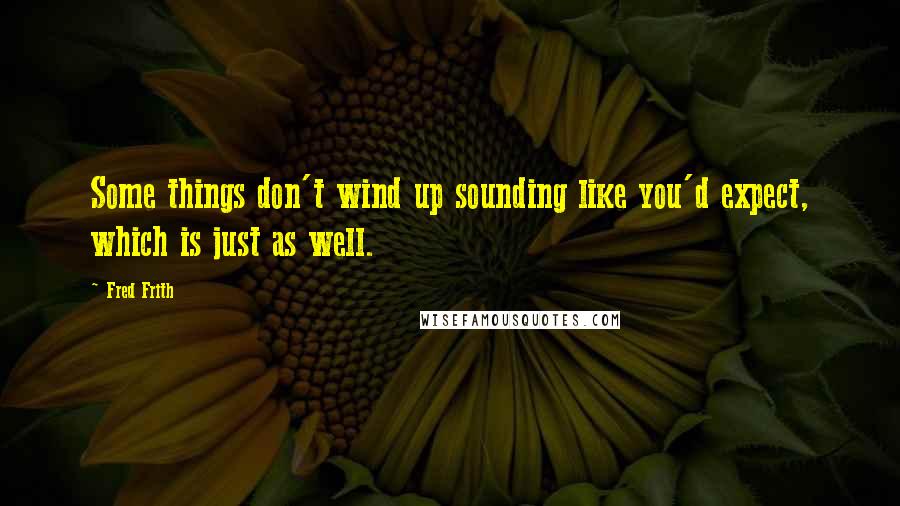 Fred Frith Quotes: Some things don't wind up sounding like you'd expect, which is just as well.