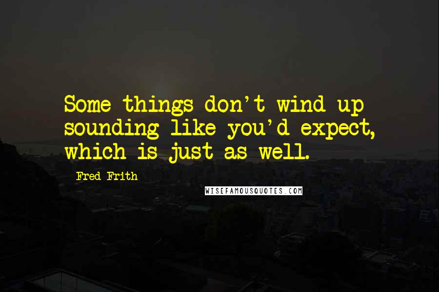 Fred Frith Quotes: Some things don't wind up sounding like you'd expect, which is just as well.