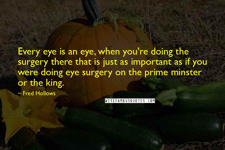 Fred Hollows Quotes: Every eye is an eye, when you're doing the surgery there that is just as important as if you were doing eye surgery on the prime minster or the king.