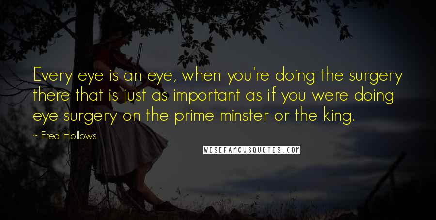 Fred Hollows Quotes: Every eye is an eye, when you're doing the surgery there that is just as important as if you were doing eye surgery on the prime minster or the king.