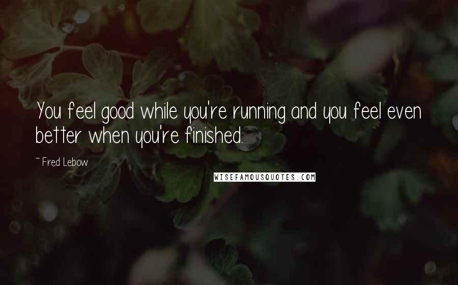 Fred Lebow Quotes: You feel good while you're running and you feel even better when you're finished.