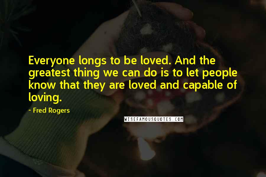 Fred Rogers Quotes: Everyone longs to be loved. And the greatest thing we can do is to let people know that they are loved and capable of loving.