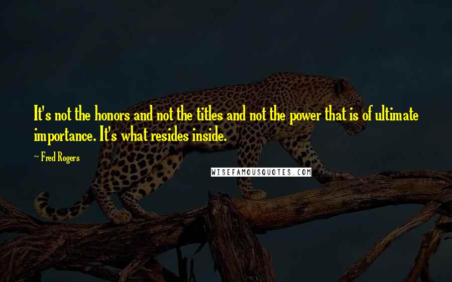 Fred Rogers Quotes: It's not the honors and not the titles and not the power that is of ultimate importance. It's what resides inside.