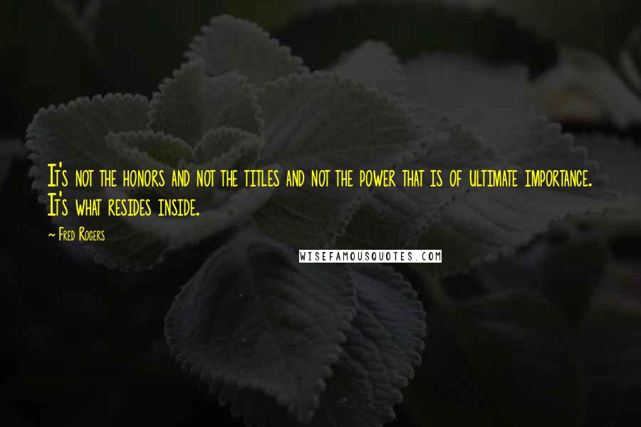 Fred Rogers Quotes: It's not the honors and not the titles and not the power that is of ultimate importance. It's what resides inside.