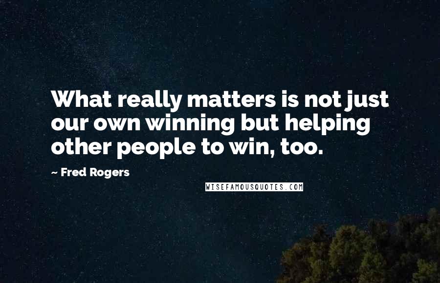 Fred Rogers Quotes: What really matters is not just our own winning but helping other people to win, too.