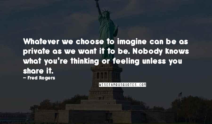 Fred Rogers Quotes: Whatever we choose to imagine can be as private as we want it to be. Nobody knows what you're thinking or feeling unless you share it.