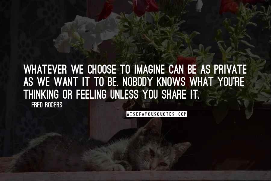 Fred Rogers Quotes: Whatever we choose to imagine can be as private as we want it to be. Nobody knows what you're thinking or feeling unless you share it.