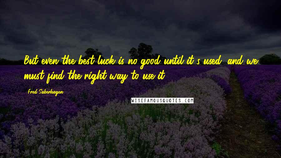 Fred Saberhagen Quotes: But even the best luck is no good until it's used, and we must find the right way to use it.