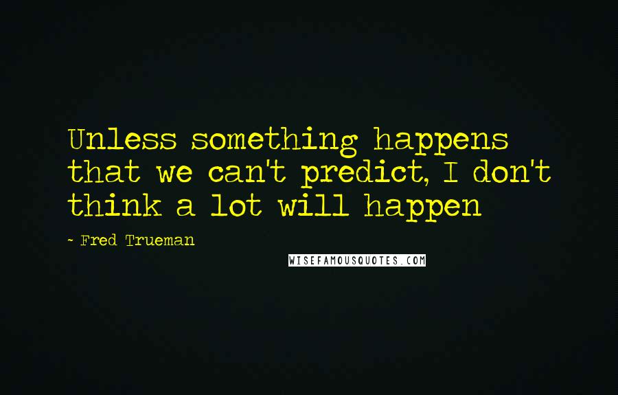 Fred Trueman Quotes: Unless something happens that we can't predict, I don't think a lot will happen