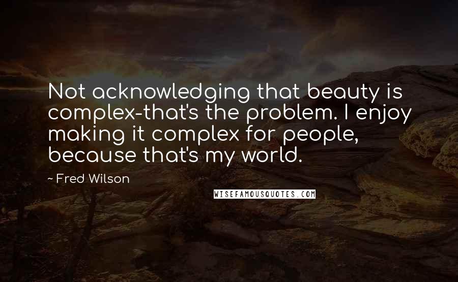 Fred Wilson Quotes: Not acknowledging that beauty is complex-that's the problem. I enjoy making it complex for people, because that's my world.