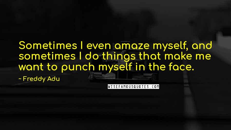 Freddy Adu Quotes: Sometimes I even amaze myself, and sometimes I do things that make me want to punch myself in the face.