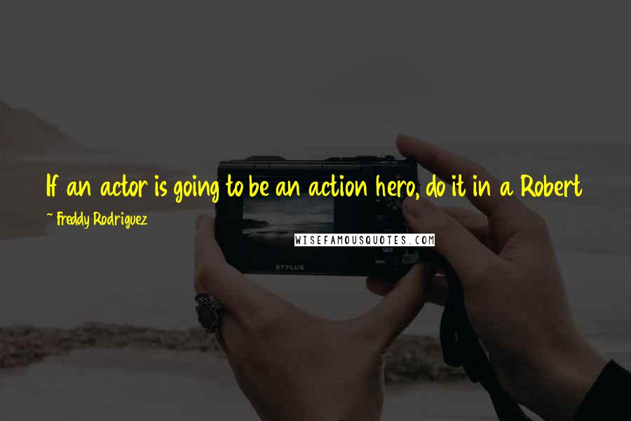 Freddy Rodriguez Quotes: If an actor is going to be an action hero, do it in a Robert Rodriguez movie, because that guy is going to make you look like a million bucks.
