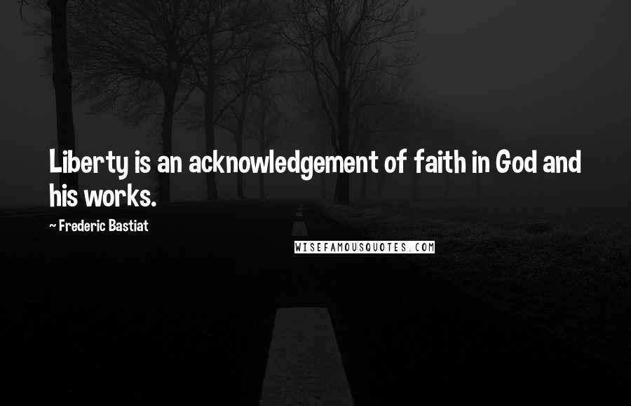 Frederic Bastiat Quotes: Liberty is an acknowledgement of faith in God and his works.