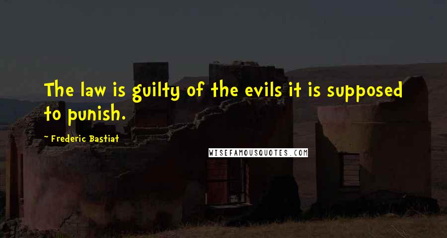 Frederic Bastiat Quotes: The law is guilty of the evils it is supposed to punish.