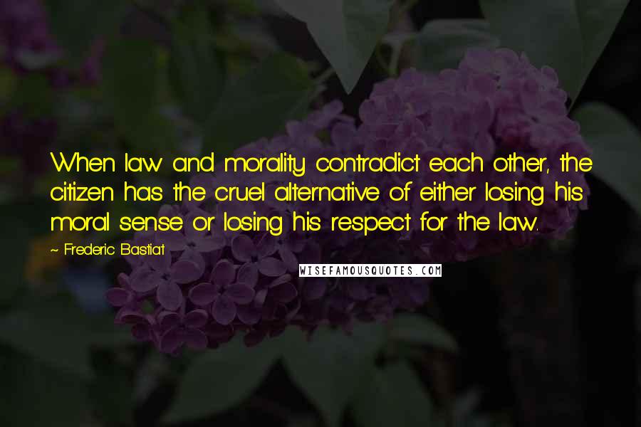 Frederic Bastiat Quotes: When law and morality contradict each other, the citizen has the cruel alternative of either losing his moral sense or losing his respect for the law.