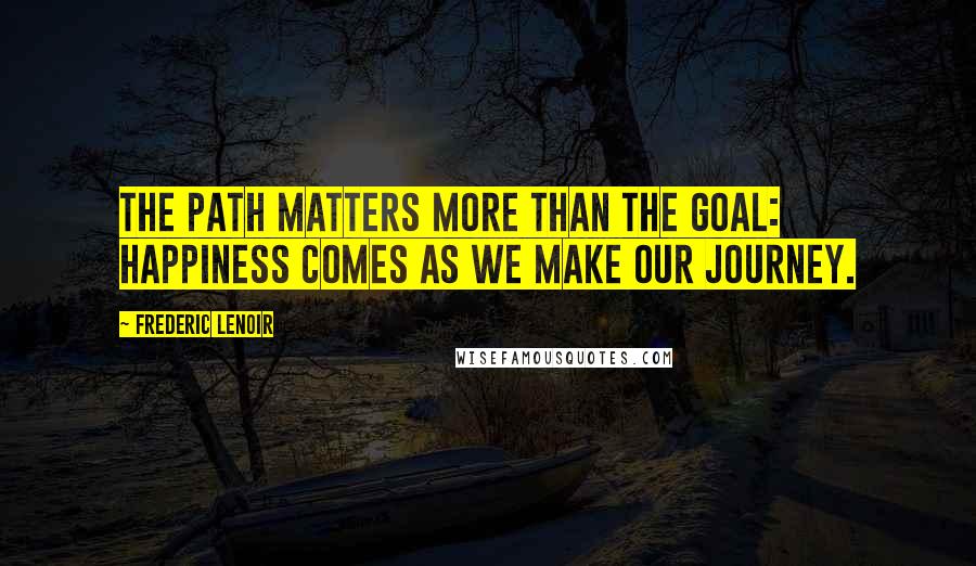 Frederic Lenoir Quotes: The path matters more than the goal: happiness comes as we make our journey.