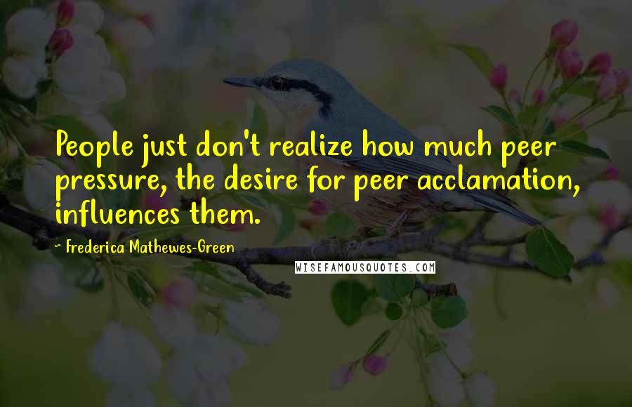 Frederica Mathewes-Green Quotes: People just don't realize how much peer pressure, the desire for peer acclamation, influences them.