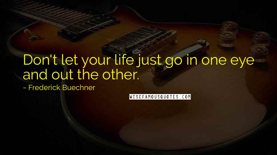 Frederick Buechner Quotes: Don't let your life just go in one eye and out the other.