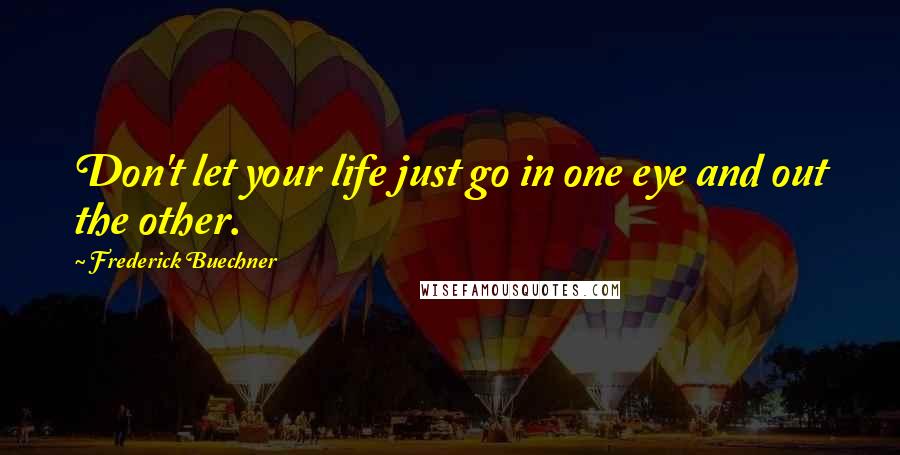 Frederick Buechner Quotes: Don't let your life just go in one eye and out the other.