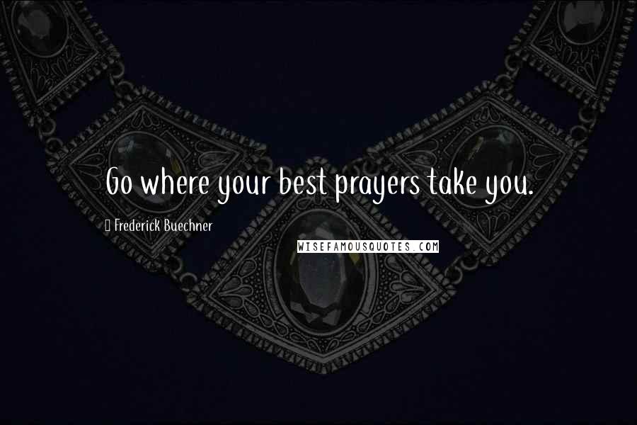 Frederick Buechner Quotes: Go where your best prayers take you.