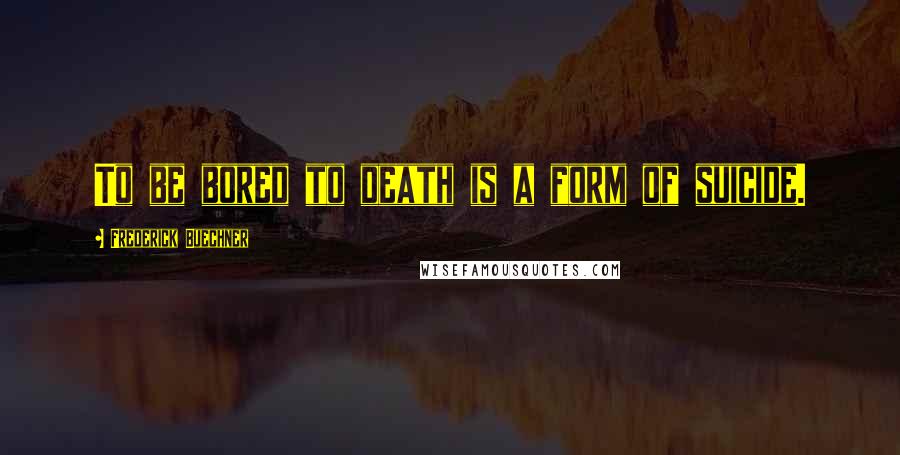 Frederick Buechner Quotes: To be bored to death is a form of suicide.