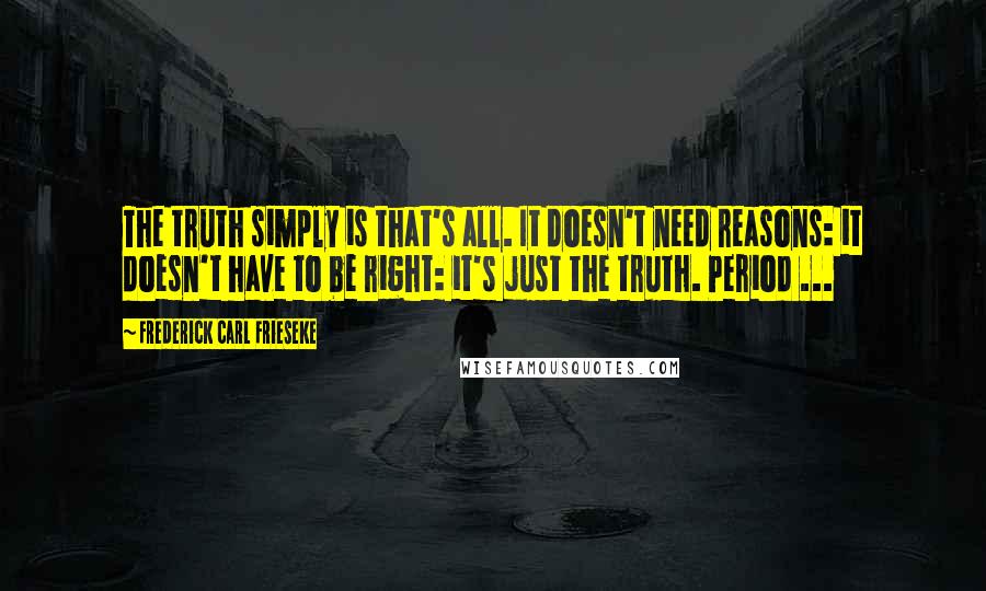 Frederick Carl Frieseke Quotes: The truth simply is that's all. It doesn't need reasons: it doesn't have to be right: it's just the truth. Period ...