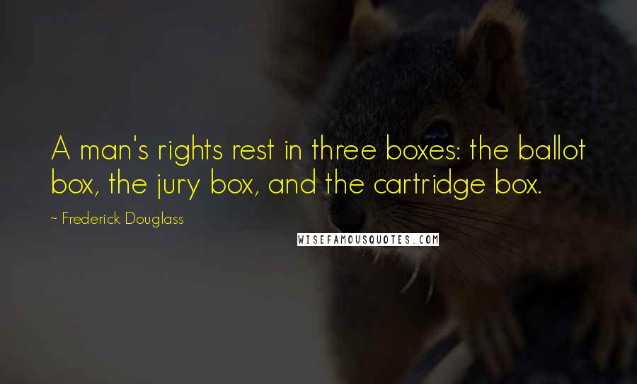 Frederick Douglass Quotes: A man's rights rest in three boxes: the ballot box, the jury box, and the cartridge box.