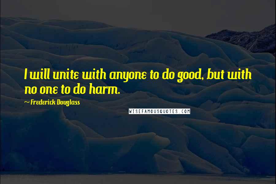 Frederick Douglass Quotes: I will unite with anyone to do good, but with no one to do harm.