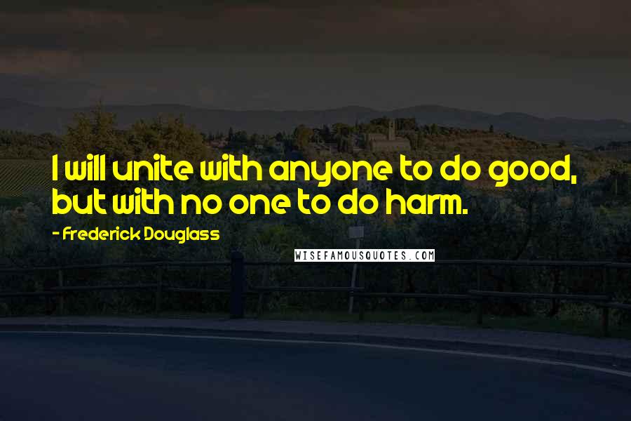 Frederick Douglass Quotes: I will unite with anyone to do good, but with no one to do harm.