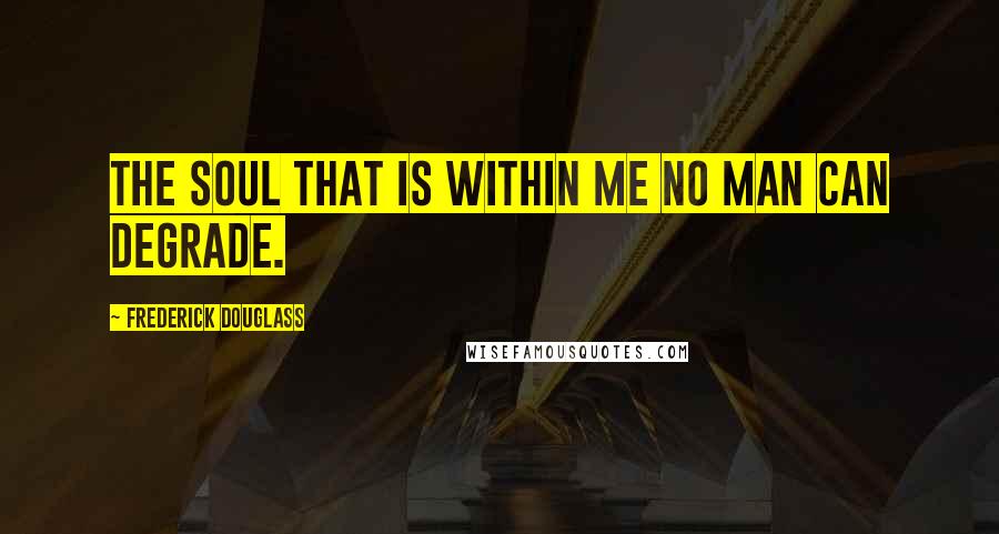 Frederick Douglass Quotes: The soul that is within me no man can degrade.