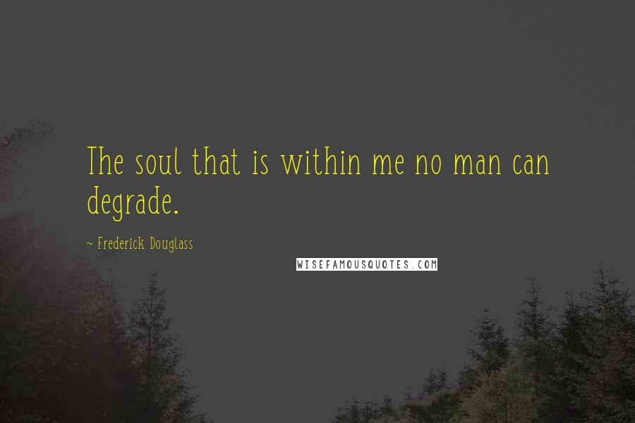 Frederick Douglass Quotes: The soul that is within me no man can degrade.