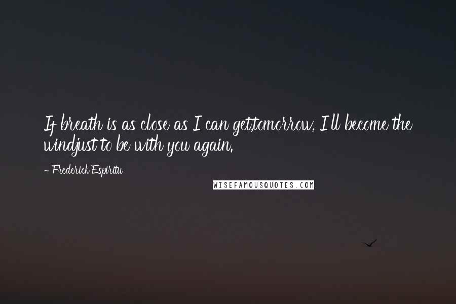 Frederick Espiritu Quotes: If breath is as close as I can get,tomorrow, I'll become the windjust to be with you again.