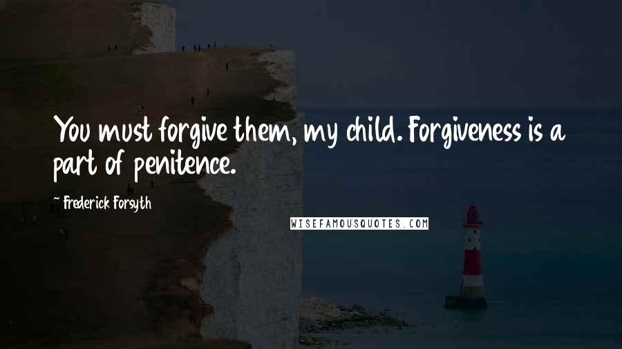 Frederick Forsyth Quotes: You must forgive them, my child. Forgiveness is a part of penitence.