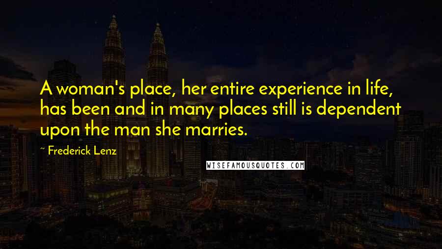 Frederick Lenz Quotes: A woman's place, her entire experience in life, has been and in many places still is dependent upon the man she marries.