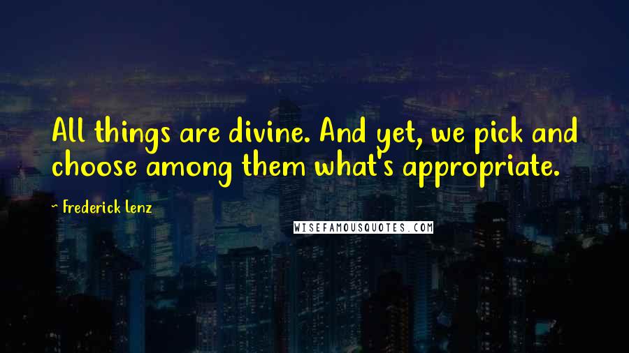 Frederick Lenz Quotes: All things are divine. And yet, we pick and choose among them what's appropriate.