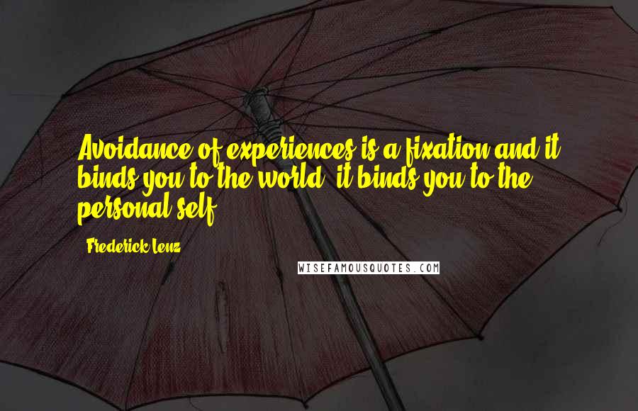 Frederick Lenz Quotes: Avoidance of experiences is a fixation and it binds you to the world, it binds you to the personal self.