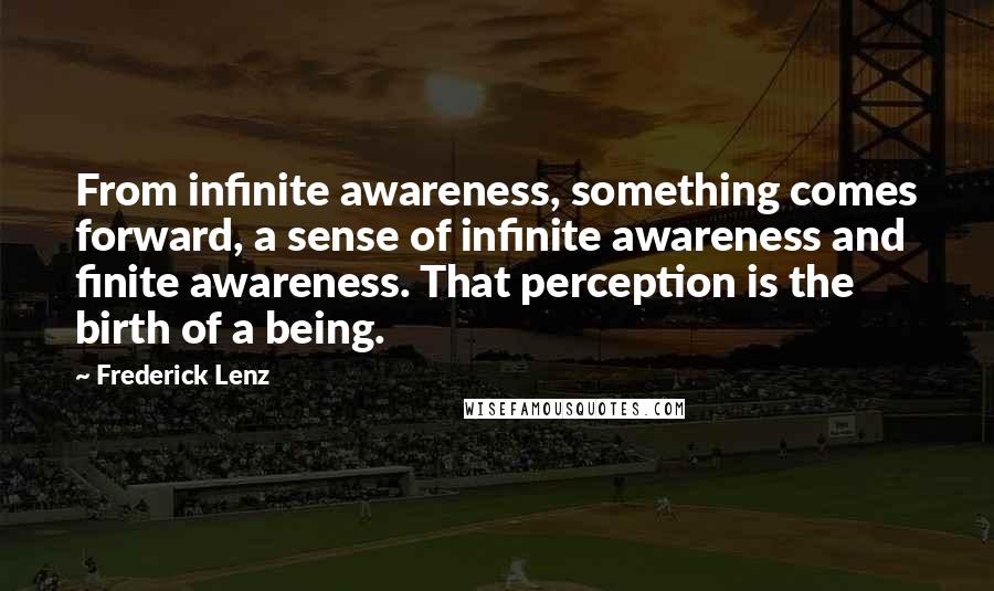 Frederick Lenz Quotes: From infinite awareness, something comes forward, a sense of infinite awareness and finite awareness. That perception is the birth of a being.