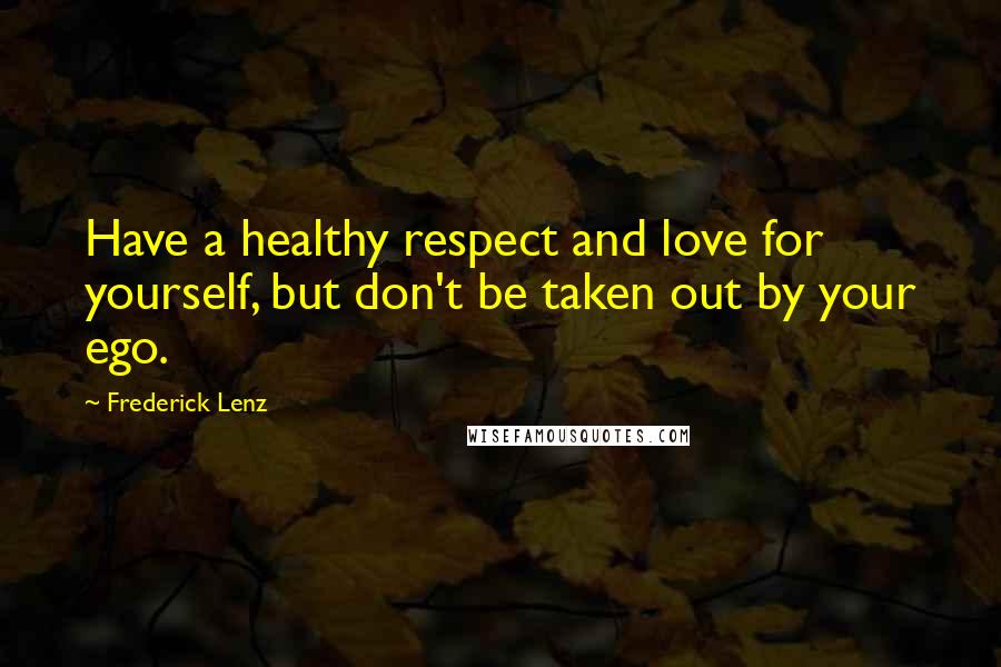 Frederick Lenz Quotes: Have a healthy respect and love for yourself, but don't be taken out by your ego.