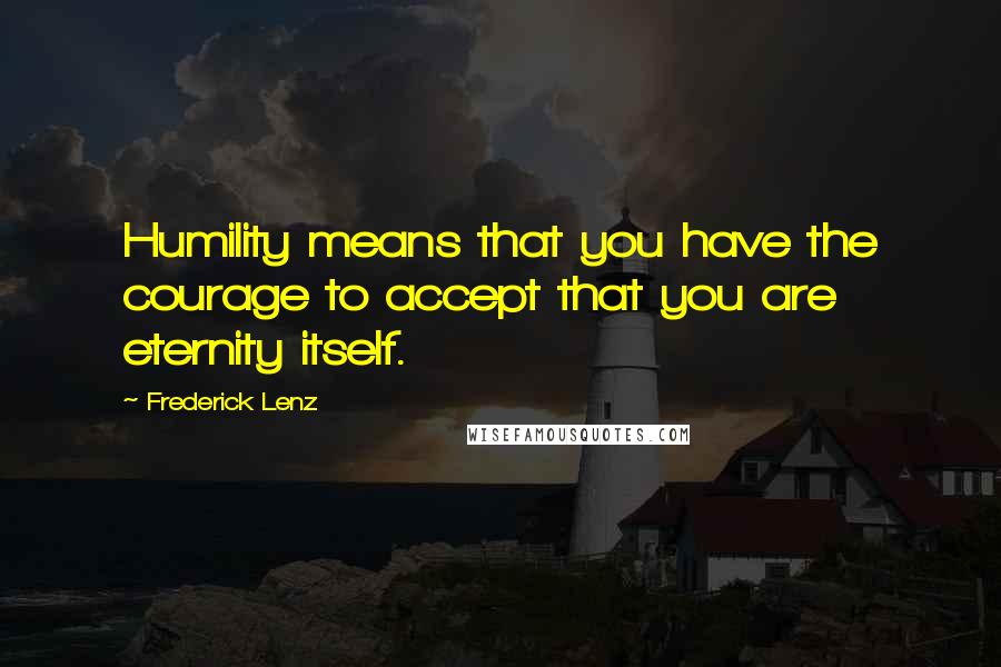 Frederick Lenz Quotes: Humility means that you have the courage to accept that you are eternity itself.