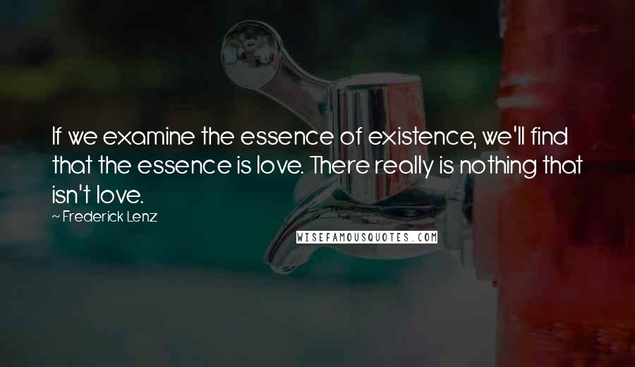 Frederick Lenz Quotes: If we examine the essence of existence, we'll find that the essence is love. There really is nothing that isn't love.