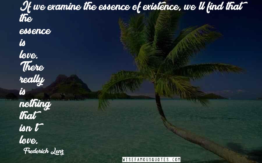 Frederick Lenz Quotes: If we examine the essence of existence, we'll find that the essence is love. There really is nothing that isn't love.