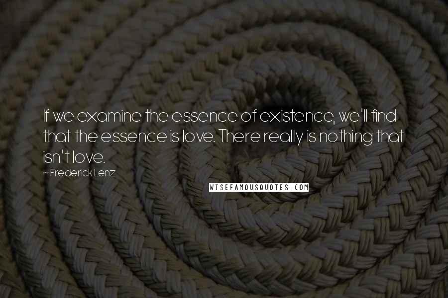 Frederick Lenz Quotes: If we examine the essence of existence, we'll find that the essence is love. There really is nothing that isn't love.