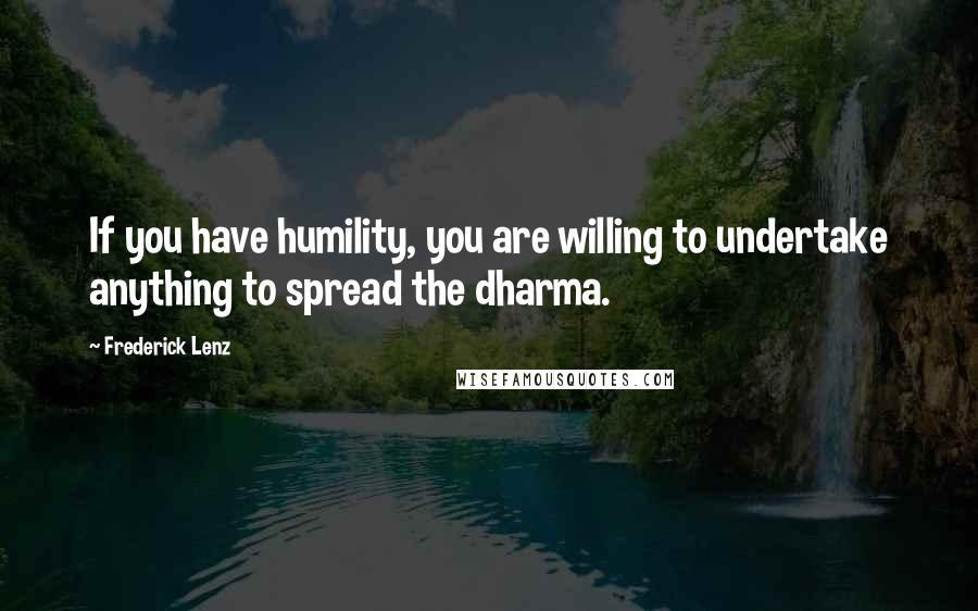 Frederick Lenz Quotes: If you have humility, you are willing to undertake anything to spread the dharma.