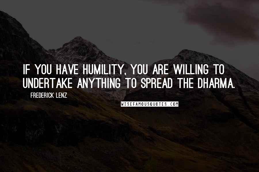 Frederick Lenz Quotes: If you have humility, you are willing to undertake anything to spread the dharma.