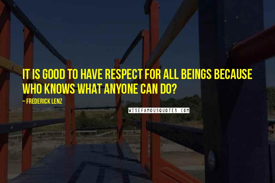 Frederick Lenz Quotes: It is good to have respect for all beings because who knows what anyone can do?