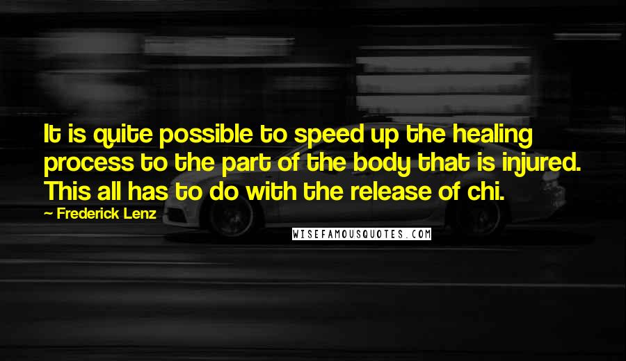 Frederick Lenz Quotes: It is quite possible to speed up the healing process to the part of the body that is injured. This all has to do with the release of chi.