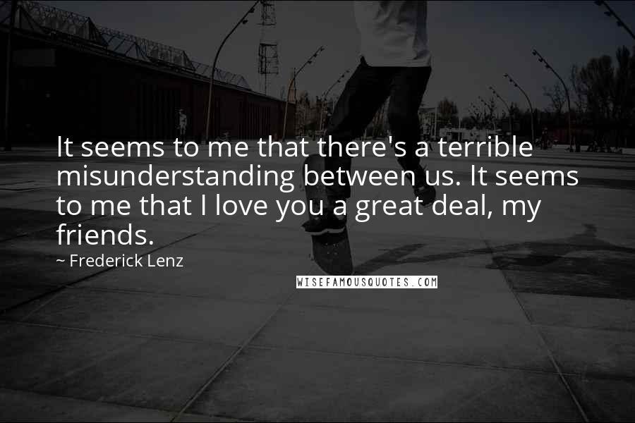 Frederick Lenz Quotes: It seems to me that there's a terrible misunderstanding between us. It seems to me that I love you a great deal, my friends.